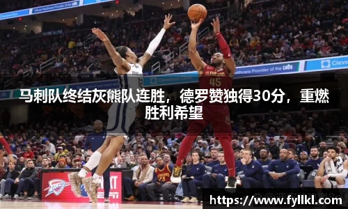 马刺队终结灰熊队连胜，德罗赞独得30分，重燃胜利希望