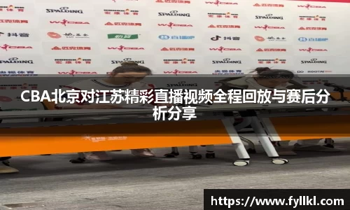 CBA北京对江苏精彩直播视频全程回放与赛后分析分享