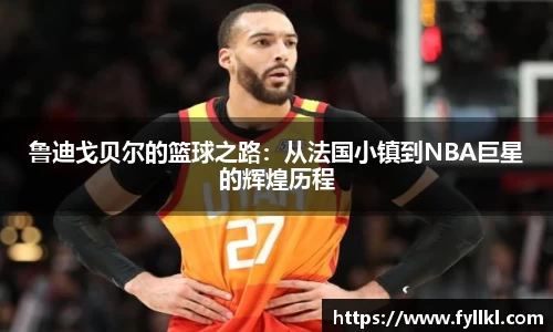鲁迪戈贝尔的篮球之路：从法国小镇到NBA巨星的辉煌历程