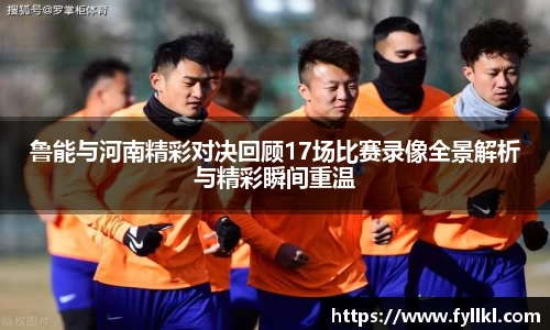 鲁能与河南精彩对决回顾17场比赛录像全景解析与精彩瞬间重温