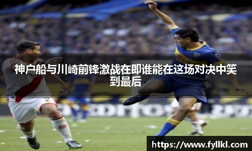 神户船与川崎前锋激战在即谁能在这场对决中笑到最后