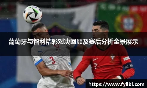 葡萄牙与智利精彩对决回顾及赛后分析全景展示