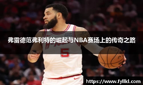 弗雷德范弗利特的崛起与NBA赛场上的传奇之路