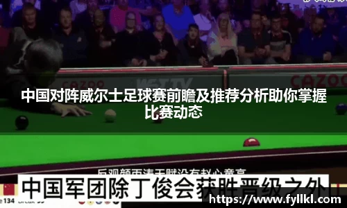 中国对阵威尔士足球赛前瞻及推荐分析助你掌握比赛动态