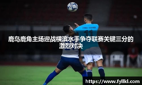 鹿岛鹿角主场迎战横滨水手争夺联赛关键三分的激烈对决