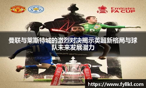 曼联与莱斯特城的激烈对决揭示英超新格局与球队未来发展潜力