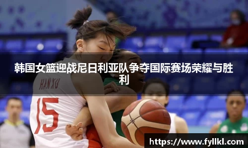 韩国女篮迎战尼日利亚队争夺国际赛场荣耀与胜利
