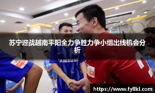 苏宁迎战越南平阳全力争胜力争小组出线机会分析