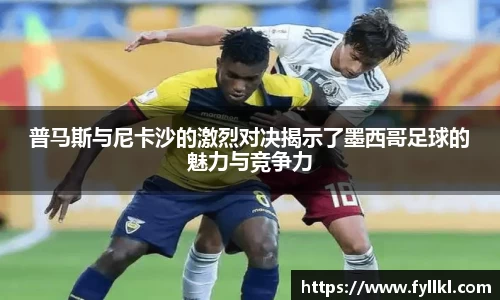 普马斯与尼卡沙的激烈对决揭示了墨西哥足球的魅力与竞争力