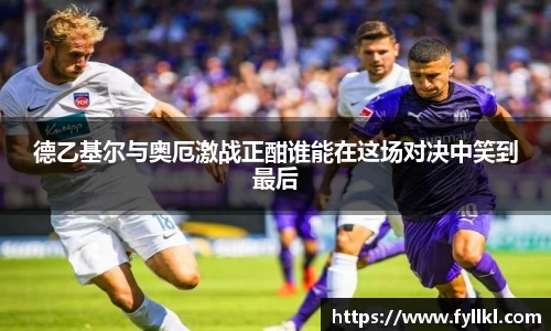 德乙基尔与奥厄激战正酣谁能在这场对决中笑到最后
